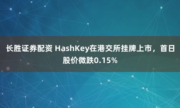 长胜证券配资 HashKey在港交所挂牌上市,首日股价微跌0.15%