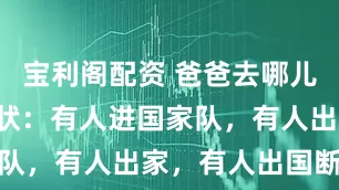 宝利阁配资 爸爸去哪儿6个孩子现状：有人进国家队，有人出家，有人出国断联