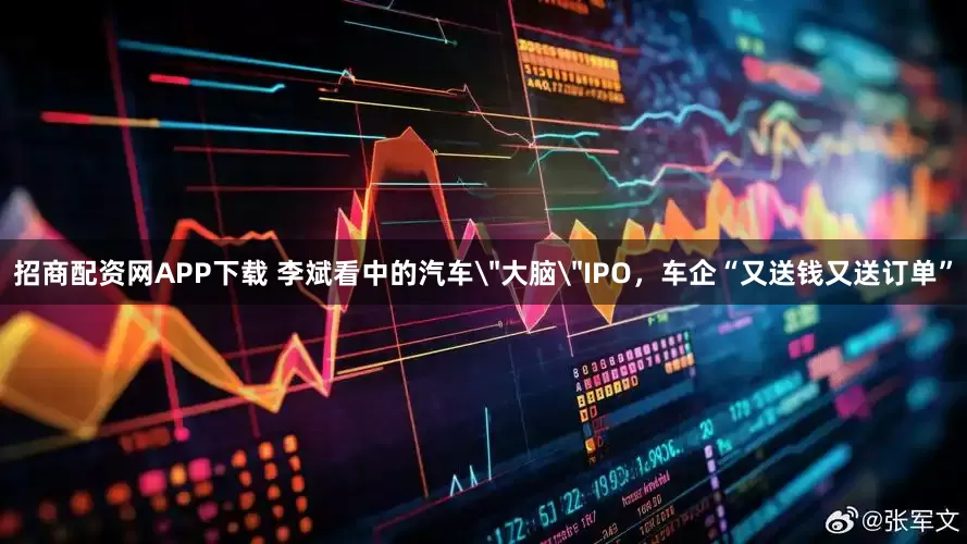 招商配资网APP下载 李斌看中的汽车＂大脑＂IPO，车企“又送钱又送订单”