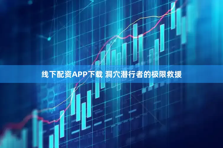 线下配资APP下载 洞穴潜行者的极限救援