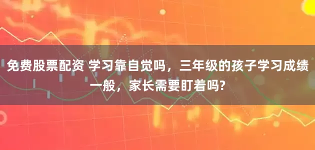 免费股票配资 学习靠自觉吗，三年级的孩子学习成绩一般，家长需要盯着吗?