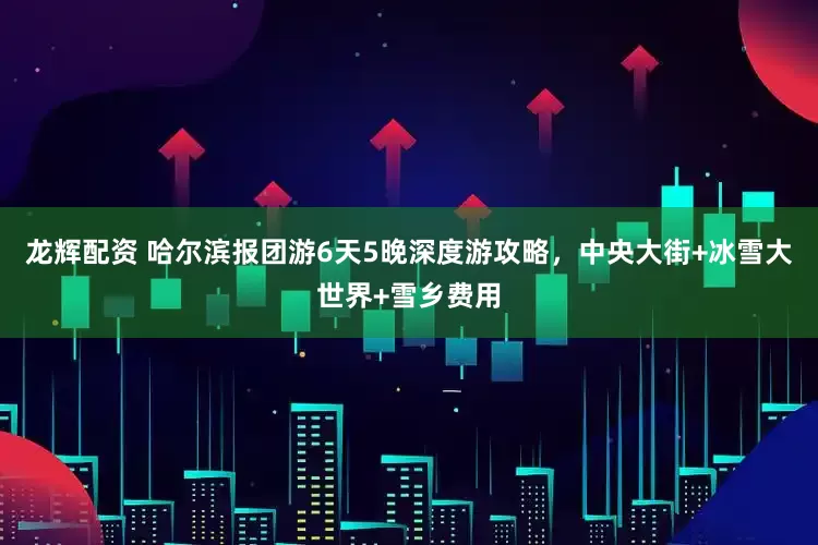 龙辉配资 哈尔滨报团游6天5晚深度游攻略，中央大街+冰雪大世界+雪乡费用