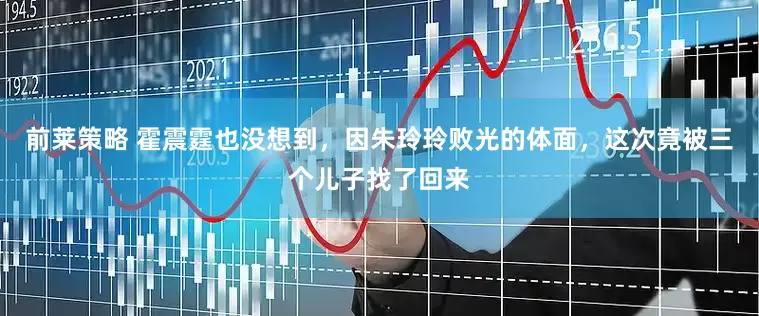 前莱策略 霍震霆也没想到，因朱玲玲败光的体面，这次竟被三个儿子找了回来