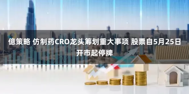 億策略 仿制药CRO龙头筹划重大事项 股票自5月25日开市起停牌